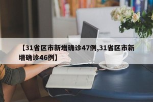 【31省区市新增确诊47例,31省区市新增确诊46例】