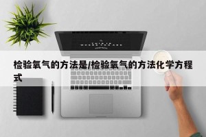 检验氧气的方法是/检验氧气的方法化学方程式