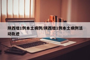 陕西增1例本土病例/陕西增1例本土病例活动轨迹