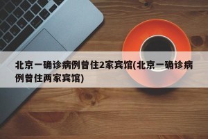 北京一确诊病例曾住2家宾馆(北京一确诊病例曾住两家宾馆)