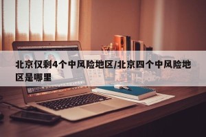 北京仅剩4个中风险地区/北京四个中风险地区是哪里