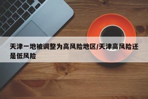 天津一地被调整为高风险地区/天津高风险还是低风险