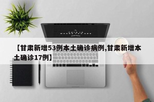 【甘肃新增53例本土确诊病例,甘肃新增本土确诊17例】