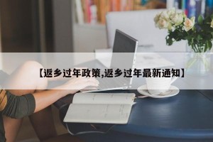 【返乡过年政策,返乡过年最新通知】