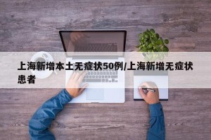 上海新增本土无症状50例/上海新增无症状患者