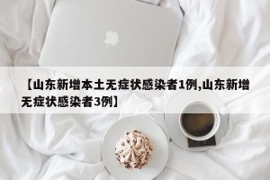【山东新增本土无症状感染者1例,山东新增无症状感染者3例】