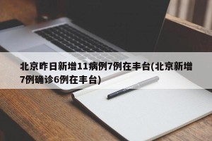 北京昨日新增11病例7例在丰台(北京新增7例确诊6例在丰台)