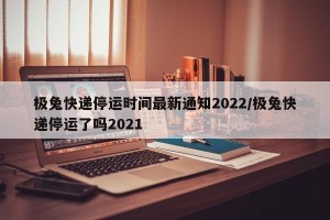 极兔快递停运时间最新通知2022/极兔快递停运了吗2021