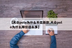 【大众polo为什么不出新款,大众polo为什么降价这么多】