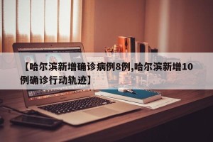 【哈尔滨新增确诊病例8例,哈尔滨新增10例确诊行动轨迹】