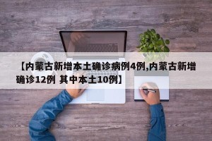 【内蒙古新增本土确诊病例4例,内蒙古新增确诊12例 其中本土10例】