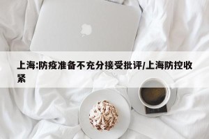 上海:防疫准备不充分接受批评/上海防控收紧