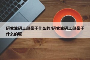 研究生研工部是干什么的/研究生研工部是干什么的呢