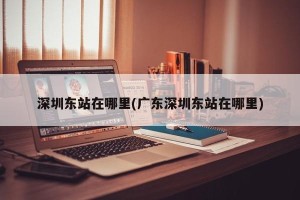 深圳东站在哪里(广东深圳东站在哪里)