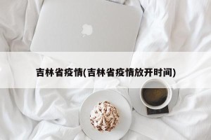 吉林省疫情(吉林省疫情放开时间)