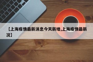 【上海疫情最新消息今天新增,上海疫情最新况】