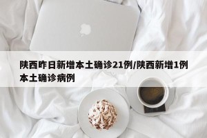 陕西昨日新增本土确诊21例/陕西新增1例本土确诊病例