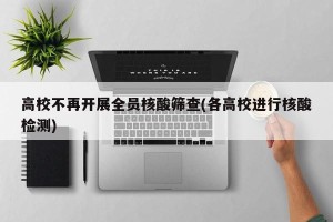 高校不再开展全员核酸筛查(各高校进行核酸检测)