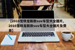 【2016雪铁龙新款suv车型大全图片,2016雪铁龙新款suv车型大全图片及费用】