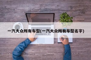 一汽大众所有车型(一汽大众所有车型名字)