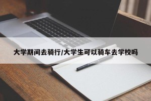 大学期间去骑行/大学生可以骑车去学校吗