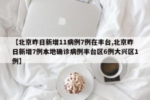 【北京昨日新增11病例7例在丰台,北京昨日新增7例本地确诊病例丰台区6例大兴区1例】