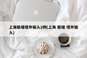 上海新增境外输入2例(上海 新增 境外输入)