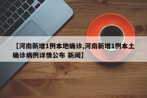 【河南新增1例本地确诊,河南新增1例本土确诊病例详情公布 新闻】