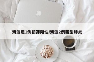 海淀现1例初筛阳性/海淀2例新型肺炎