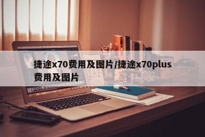捷途x70费用及图片/捷途x70plus费用及图片