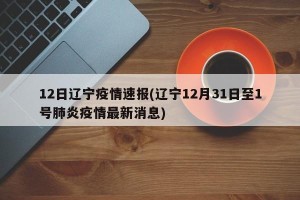 12日辽宁疫情速报(辽宁12月31日至1号肺炎疫情最新消息)
