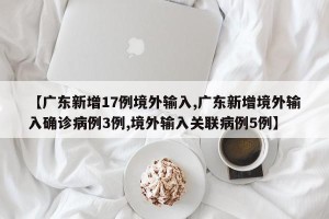 【广东新增17例境外输入,广东新增境外输入确诊病例3例,境外输入关联病例5例】