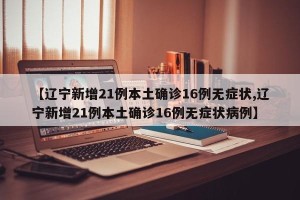 【辽宁新增21例本土确诊16例无症状,辽宁新增21例本土确诊16例无症状病例】