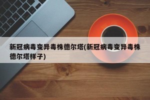 新冠病毒变异毒株德尔塔(新冠病毒变异毒株德尔塔样子)