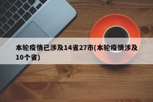 本轮疫情已涉及14省27市(本轮疫情涉及10个省)