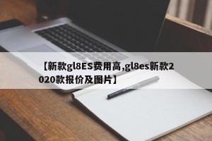 【新款gl8ES费用高,gl8es新款2020款报价及图片】