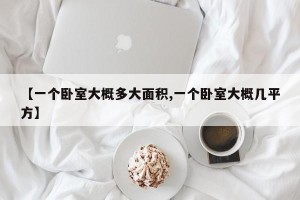 【一个卧室大概多大面积,一个卧室大概几平方】