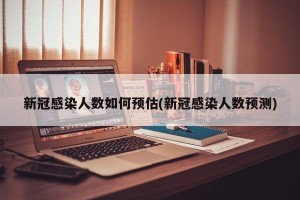 新冠感染人数如何预估(新冠感染人数预测)