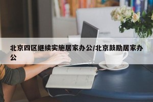 北京四区继续实施居家办公/北京鼓励居家办公
