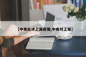 【中央批评上海疫情,中央对上海】