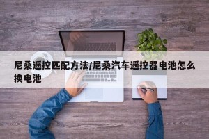 尼桑遥控匹配方法/尼桑汽车遥控器电池怎么换电池