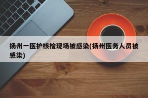 扬州一医护核检现场被感染(扬州医务人员被感染)