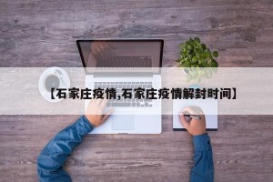 【石家庄疫情,石家庄疫情解封时间】