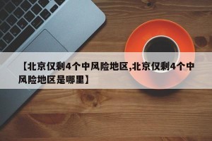 【北京仅剩4个中风险地区,北京仅剩4个中风险地区是哪里】