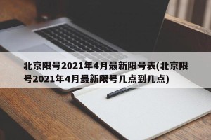 北京限号2021年4月最新限号表(北京限号2021年4月最新限号几点到几点)