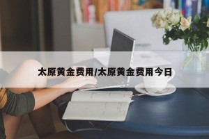 太原黄金费用/太原黄金费用今日