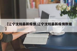 【辽宁沈阳最新疫情,辽宁沈阳最新疫情数据】