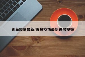 青岛疫情最新/青岛疫情最新进展视频