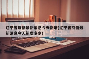 辽宁省疫情最新消息今天新增(辽宁省疫情最新消息今天新增多少)