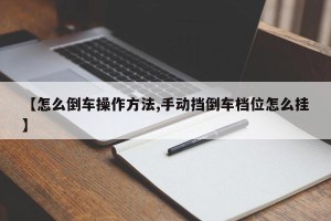 【怎么倒车操作方法,手动挡倒车档位怎么挂】